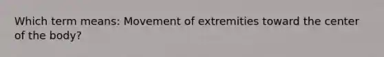 Which term means: Movement of extremities toward the center of the body?