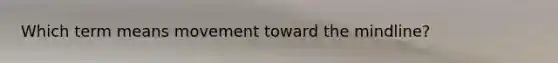 Which term means movement toward the mindline?
