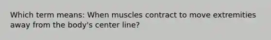 Which term means: When muscles contract to move extremities away from the body's center line?