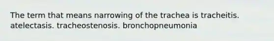 The term that means narrowing of the trachea is tracheitis. atelectasis. tracheostenosis. bronchopneumonia