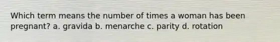 Which term means the number of times a woman has been pregnant? a. gravida b. menarche c. parity d. rotation