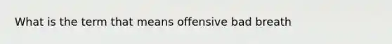 What is the term that means offensive bad breath