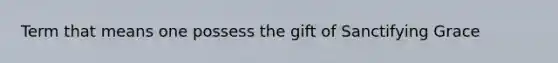 Term that means one possess the gift of Sanctifying Grace