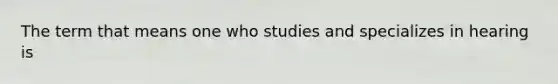 The term that means one who studies and specializes in hearing is