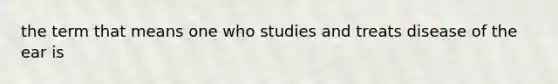 the term that means one who studies and treats disease of the ear is