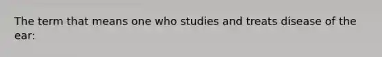 The term that means one who studies and treats disease of the ear: