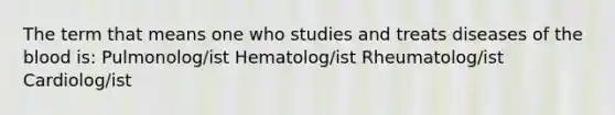 The term that means one who studies and treats diseases of <a href='https://www.questionai.com/knowledge/k7oXMfj7lk-the-blood' class='anchor-knowledge'>the blood</a> is: Pulmonolog/ist Hematolog/ist Rheumatolog/ist Cardiolog/ist