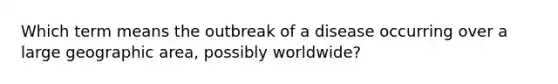 Which term means the outbreak of a disease occurring over a large geographic area, possibly worldwide?