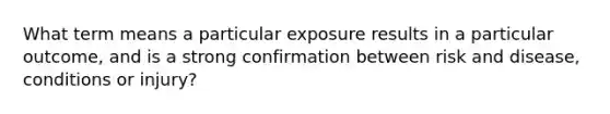 What term means a particular exposure results in a particular outcome, and is a strong confirmation between risk and disease, conditions or injury?