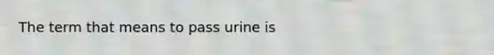 The term that means to pass urine is