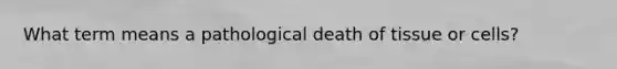 What term means a pathological death of tissue or cells?