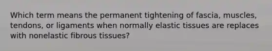 Which term means the permanent tightening of fascia, muscles, tendons, or ligaments when normally elastic tissues are replaces with nonelastic fibrous tissues?