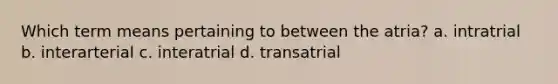 Which term means pertaining to between the atria? a. intratrial b. interarterial c. interatrial d. transatrial