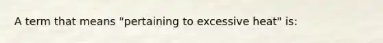 A term that means "pertaining to excessive heat" is: