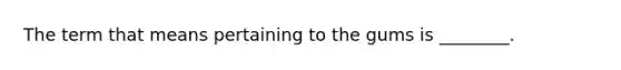 The term that means pertaining to the gums is ________.