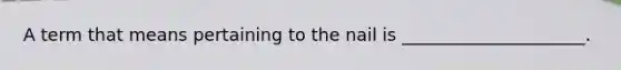 A term that means pertaining to the nail is _____________________.