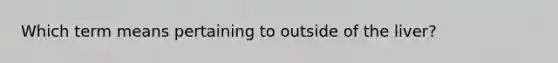 Which term means pertaining to outside of the liver?