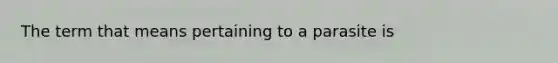 The term that means pertaining to a parasite is