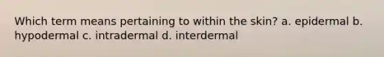 Which term means pertaining to within the skin? a. epidermal b. hypodermal c. intradermal d. interdermal