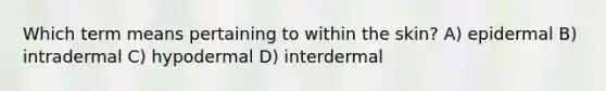 Which term means pertaining to within the skin? A) epidermal B) intradermal C) hypodermal D) interdermal