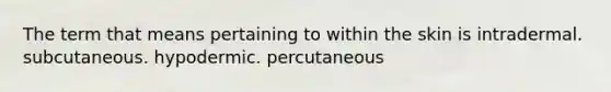 The term that means pertaining to within the skin is intradermal. subcutaneous. hypodermic. percutaneous