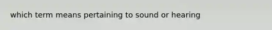 which term means pertaining to sound or hearing