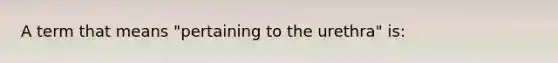 A term that means "pertaining to the urethra" is: