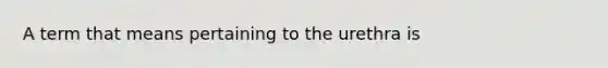 A term that means pertaining to the urethra is