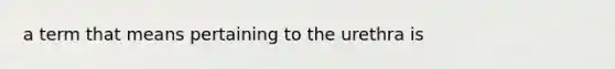 a term that means pertaining to the urethra is