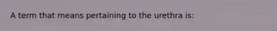 A term that means pertaining to the urethra is: