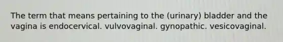 The term that means pertaining to the (urinary) bladder and the vagina is endocervical. vulvovaginal. gynopathic. vesicovaginal.