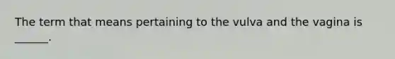 The term that means pertaining to the vulva and the vagina is ______.