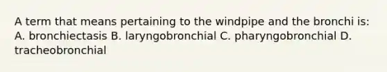 A term that means pertaining to the windpipe and the bronchi is: A. bronchiectasis B. laryngobronchial C. pharyngobronchial D. tracheobronchial