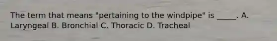 The term that means "pertaining to the windpipe" is _____. A. Laryngeal B. Bronchial C. Thoracic D. Tracheal