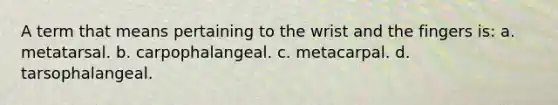 A term that means pertaining to the wrist and the fingers is: a. metatarsal. b. carpophalangeal. c. metacarpal. d. tarsophalangeal.