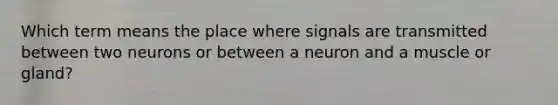 Which term means the place where signals are transmitted between two neurons or between a neuron and a muscle or gland?