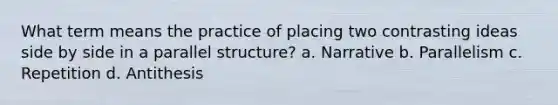 What term means the practice of placing two contrasting ideas side by side in a parallel structure? a. Narrative b. Parallelism c. Repetition d. Antithesis