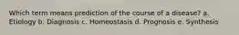 Which term means prediction of the course of a disease? a. Etiology b. Diagnosis c. Homeostasis d. Prognosis e. Synthesis