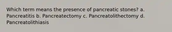 Which term means the presence of pancreatic stones? a. Pancreatitis b. Pancreatectomy c. Pancreatolithectomy d. Pancreatolithiasis