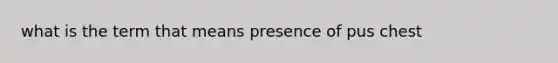 what is the term that means presence of pus chest