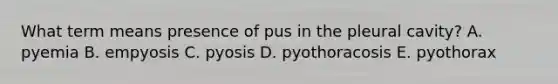 What term means presence of pus in the pleural cavity? A. pyemia B. empyosis C. pyosis D. pyothoracosis E. pyothorax