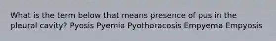 What is the term below that means presence of pus in the pleural cavity? Pyosis Pyemia Pyothoracosis Empyema Empyosis