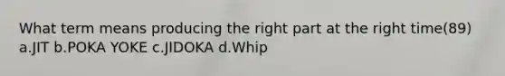 What term means producing the right part at the right time(89) a.JIT b.POKA YOKE c.JIDOKA d.Whip