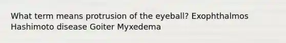 What term means protrusion of the eyeball? Exophthalmos Hashimoto disease Goiter Myxedema