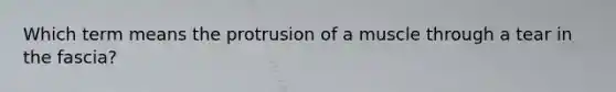 Which term means the protrusion of a muscle through a tear in the fascia?