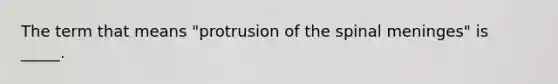 The term that means "protrusion of the spinal meninges" is _____.