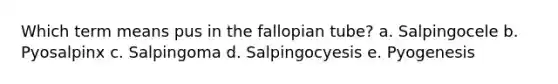 Which term means pus in the fallopian tube? a. Salpingocele b. Pyosalpinx c. Salpingoma d. Salpingocyesis e. Pyogenesis