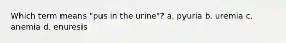 Which term means "pus in the urine"? a. pyuria b. uremia c. anemia d. enuresis