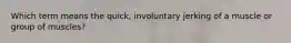 Which term means the quick, involuntary jerking of a muscle or group of muscles?