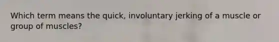 Which term means the quick, involuntary jerking of a muscle or group of muscles?